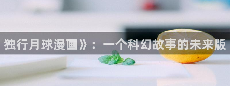香蕉文化漫画在线看：独行月球漫画》：一个科幻故事的未来版