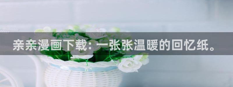 香蕉漫画下载：亲亲漫画下载: 一张张温暖的回忆纸。