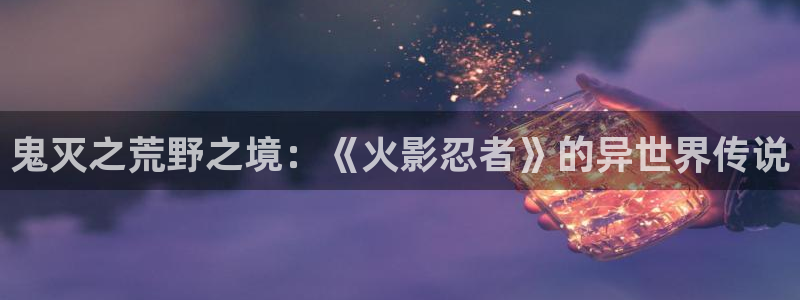 漫画香蕉：鬼灭之荒野之境：《火影忍者》的异世界传说