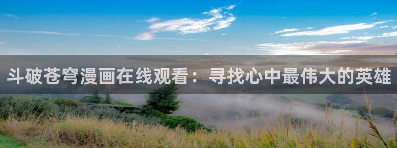 小香蕉漫画：斗破苍穹漫画在线观看：寻找心中最伟大的英雄