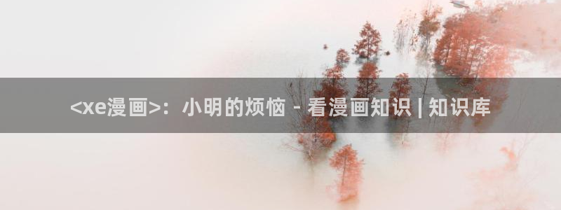 香蕉漫画免费读漫画网下拉式免费：<xe漫画>：小明的烦恼 - 看漫画知识 | 知识库