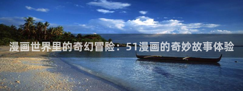 香蕉文化漫画首页登录入口页面在哪里：漫画世界里的奇幻冒险：51漫画的奇妙故事体验